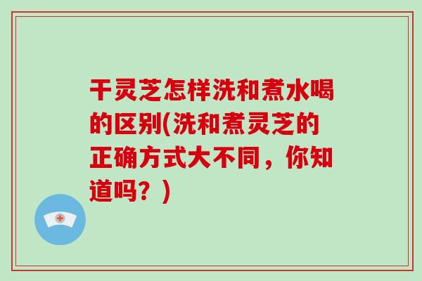 干灵芝怎样洗和煮水喝的区别(洗和煮灵芝的正确方式大不同,你知道吗?)-第1张图片-破壁灵芝孢子粉研究指南 干灵芝怎样洗和煮水喝的区别(洗和煮灵芝的正确方式大不同,你知道吗?)-第1张图片-破壁灵芝孢子粉研究指南