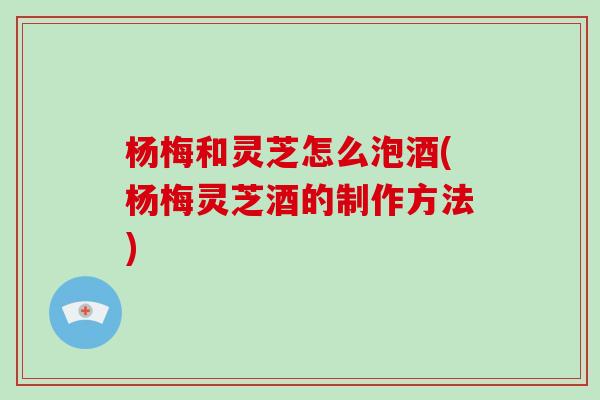 杨梅和灵芝怎么泡酒(杨梅灵芝酒的制作方法)-第1张图片-破壁灵芝孢子粉研究指南 杨梅和灵芝怎么泡酒(杨梅灵芝酒的制作方法)-第1张图片-破壁灵芝孢子粉研究指南