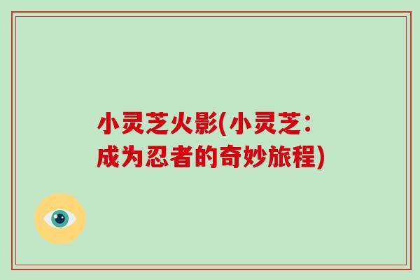 小灵芝火影(小灵芝:成为忍者的奇妙旅程)-第1张图片-破壁灵芝孢子粉研究指南 小灵芝火影(小灵芝:成为忍者的奇妙旅程)-第1张图片-破壁灵芝孢子粉研究指南
