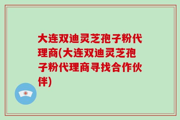 大连双迪灵芝孢子粉代理商(大连双迪灵芝孢子粉代理商寻找合作伙伴)-第1张图片-破壁灵芝孢子粉研究指南 大连双迪灵芝孢子粉代理商(大连双迪灵芝孢子粉代理商寻找合作伙伴)-第1张图片-破壁灵芝孢子粉研究指南