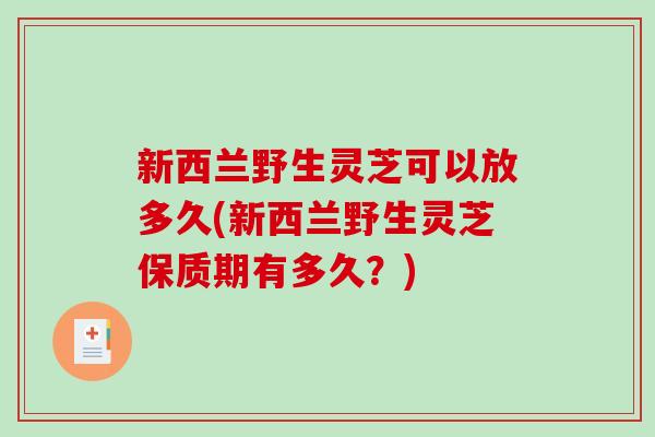 新西兰野生灵芝可以放多久(新西兰野生灵芝保质期有多久?)-第1张图片-破壁灵芝孢子粉研究指南 新西兰野生灵芝可以放多久(新西兰野生灵芝保质期有多久?)-第1张图片-破壁灵芝孢子粉研究指南
