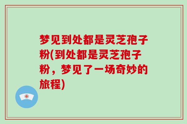 梦见到处都是灵芝孢子粉(到处都是灵芝孢子粉,梦见了一场奇妙的旅程)-第1张图片-破壁灵芝孢子粉研究指南 梦见到处都是灵芝孢子粉(到处都是灵芝孢子粉,梦见了一场奇妙的旅程)-第1张图片-破壁灵芝孢子粉研究指南