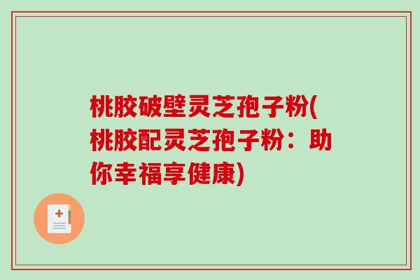 桃胶破壁灵芝孢子粉(桃胶配灵芝孢子粉:助你幸福享健康)-第1张图片-破壁灵芝孢子粉研究指南 桃胶破壁灵芝孢子粉(桃胶配灵芝孢子粉:助你幸福享健康)-第1张图片-破壁灵芝孢子粉研究指南