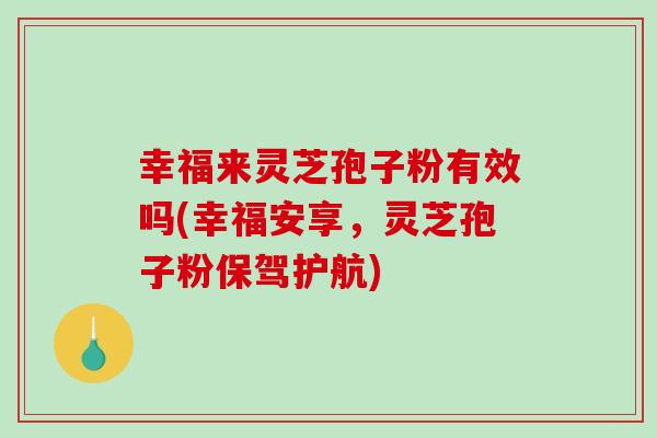 幸福来灵芝孢子粉有效吗(幸福安享,灵芝孢子粉保驾护航)-第1张图片-破壁灵芝孢子粉研究指南 幸福来灵芝孢子粉有效吗(幸福安享,灵芝孢子粉保驾护航)-第1张图片-破壁灵芝孢子粉研究指南