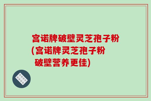 宫诺牌破壁灵芝孢子粉(宫诺牌灵芝孢子粉 破壁营养更佳)-第1张图片-破壁灵芝孢子粉研究指南 宫诺牌破壁灵芝孢子粉(宫诺牌灵芝孢子粉 破壁营养更佳)-第1张图片-破壁灵芝孢子粉研究指南