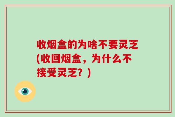 收烟盒的为啥不要灵芝(收回烟盒，为什么不接受灵芝？)-第1张图片-破壁灵芝孢子粉研究指南