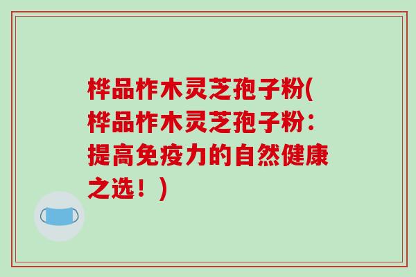桦品柞木灵芝孢子粉(桦品柞木灵芝孢子粉:提高免疫力的自然健康之选!)-第1张图片-破壁灵芝孢子粉研究指南 桦品柞木灵芝孢子粉(桦品柞木灵芝孢子粉:提高免疫力的自然健康之选!)-第1张图片-破壁灵芝孢子粉研究指南
