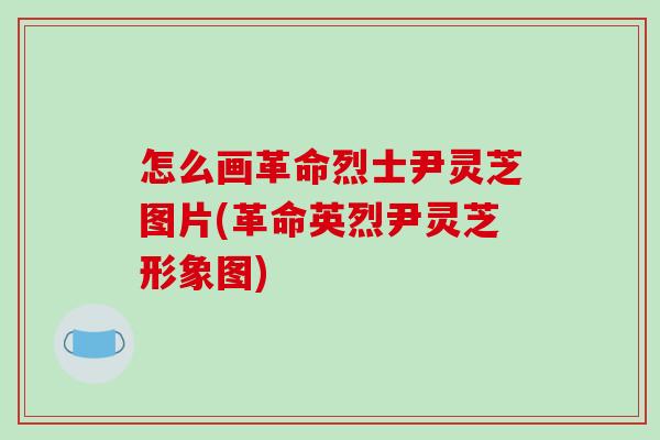 怎么画革命烈士尹灵芝图片(革命英烈尹灵芝形象图)-第1张图片-破壁灵芝孢子粉研究指南 怎么画革命烈士尹灵芝图片(革命英烈尹灵芝形象图)-第1张图片-破壁灵芝孢子粉研究指南