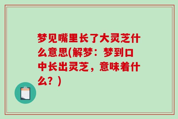梦见嘴里长了大灵芝什么意思(解梦:梦到口中长出灵芝,意味着什么?)-第1张图片-破壁灵芝孢子粉研究指南 梦见嘴里长了大灵芝什么意思(解梦:梦到口中长出灵芝,意味着什么?)-第1张图片-破壁灵芝孢子粉研究指南