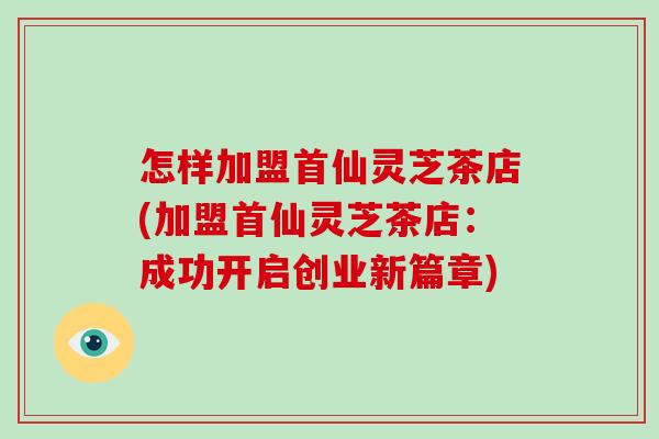 怎样加盟首仙灵芝茶店(加盟首仙灵芝茶店:成功开启创业新篇章)-第1张图片-破壁灵芝孢子粉研究指南 怎样加盟首仙灵芝茶店(加盟首仙灵芝茶店:成功开启创业新篇章)-第1张图片-破壁灵芝孢子粉研究指南