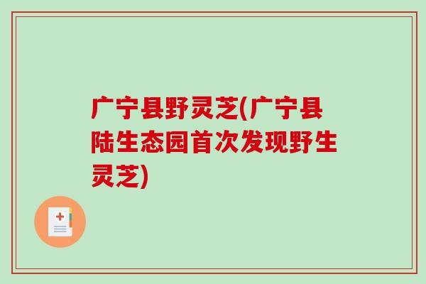广宁县野灵芝(广宁县陆生态园首次发现野生灵芝)-第1张图片-破壁灵芝孢子粉研究指南 广宁县野灵芝(广宁县陆生态园首次发现野生灵芝)-第1张图片-破壁灵芝孢子粉研究指南