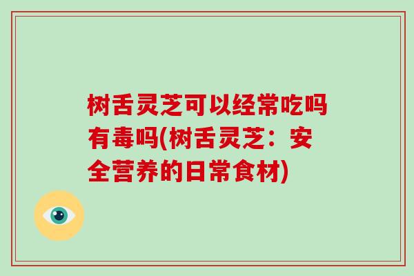 树舌灵芝可以经常吃吗有毒吗(树舌灵芝:安全营养的日常食材)-第1张图片-破壁灵芝孢子粉研究指南 树舌灵芝可以经常吃吗有毒吗(树舌灵芝:安全营养的日常食材)-第1张图片-破壁灵芝孢子粉研究指南