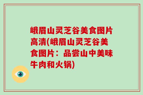 峨眉山灵芝谷美食图片高清(峨眉山灵芝谷美食图片：品尝山中美味牛肉和火锅)-第1张图片-破壁灵芝孢子粉研究指南