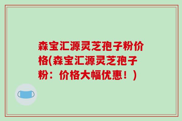 森宝汇源灵芝孢子粉价格(森宝汇源灵芝孢子粉:价格大幅优惠!)-第1张图片-破壁灵芝孢子粉研究指南 森宝汇源灵芝孢子粉价格(森宝汇源灵芝孢子粉:价格大幅优惠!)-第1张图片-破壁灵芝孢子粉研究指南