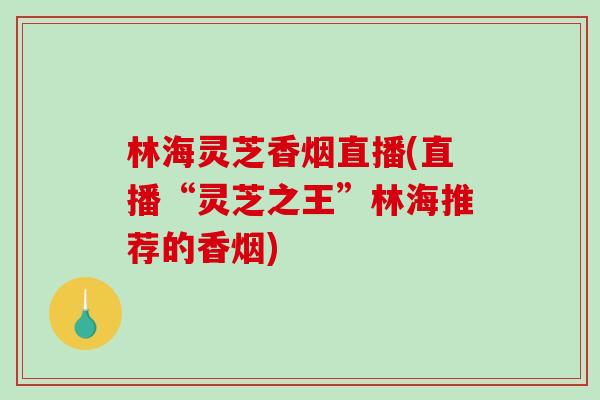 林海灵芝香烟直播(直播“灵芝之王”林海推荐的香烟)-第1张图片-破壁灵芝孢子粉研究指南