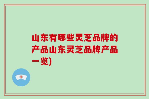 山东有哪些灵芝品牌的产品山东灵芝品牌产品一览)-第1张图片-破壁灵芝孢子粉研究指南