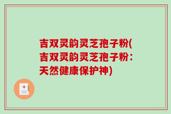 吉双灵韵灵芝孢子粉(吉双灵韵灵芝孢子粉:天然健康保护神)-第1张图片-破壁灵芝孢子粉研究指南 吉双灵韵灵芝孢子粉(吉双灵韵灵芝孢子粉:天然健康保护神)-第1张图片-破壁灵芝孢子粉研究指南