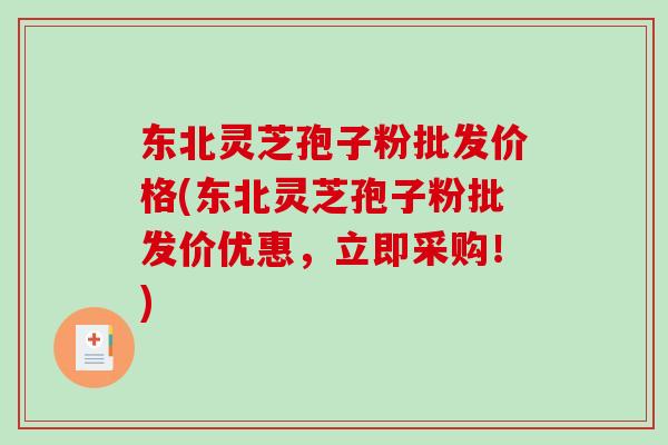 东北灵芝孢子粉批发价格(东北灵芝孢子粉批发价优惠，立即采购！)-第1张图片-破壁灵芝孢子粉研究指南