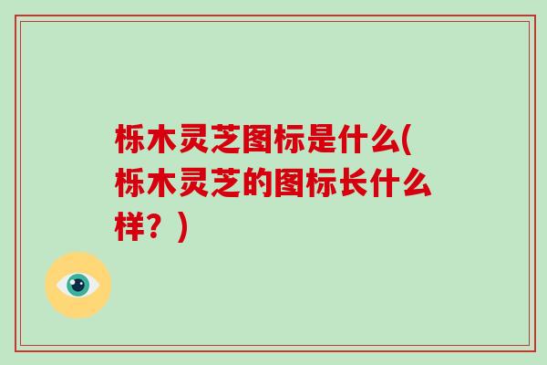 栎木灵芝图标是什么(栎木灵芝的图标长什么样?)-第1张图片-破壁灵芝孢子粉研究指南 栎木灵芝图标是什么(栎木灵芝的图标长什么样?)-第1张图片-破壁灵芝孢子粉研究指南