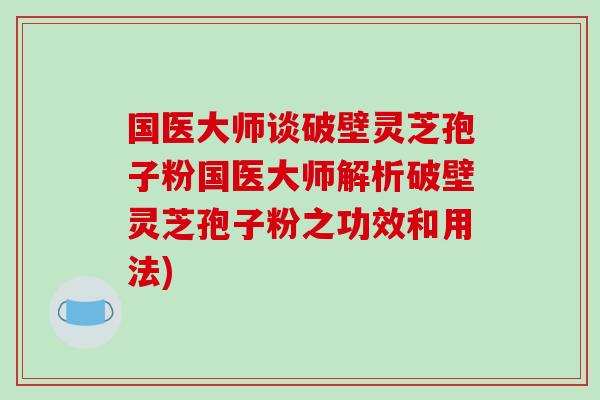 国医大师谈破壁灵芝孢子粉国医大师解析破壁灵芝孢子粉之功效和用法)-第1张图片-破壁灵芝孢子粉研究指南 国医大师谈破壁灵芝孢子粉国医大师解析破壁灵芝孢子粉之功效和用法)-第1张图片-破壁灵芝孢子粉研究指南