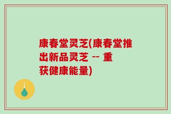 康春堂灵芝(康春堂推出新品灵芝 -- 重获健康能量)-第1张图片-破壁灵芝孢子粉研究指南 康春堂灵芝(康春堂推出新品灵芝 -- 重获健康能量)-第1张图片-破壁灵芝孢子粉研究指南