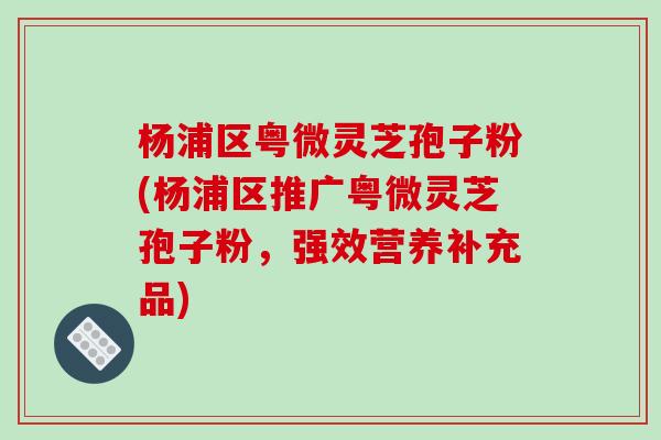 杨浦区粤微灵芝孢子粉(杨浦区推广粤微灵芝孢子粉，强效营养补充品)-第1张图片-破壁灵芝孢子粉研究指南