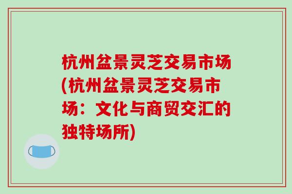 杭州盆景灵芝交易市场(杭州盆景灵芝交易市场:文化与商贸交汇的独特场所)-第1张图片-破壁灵芝孢子粉研究指南 杭州盆景灵芝交易市场(杭州盆景灵芝交易市场:文化与商贸交汇的独特场所)-第1张图片-破壁灵芝孢子粉研究指南