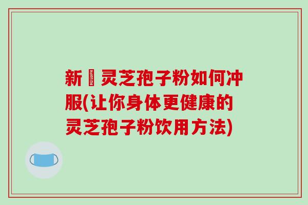 新鮮灵芝孢子粉如何冲服(让你身体更健康的灵芝孢子粉饮用方法)-第1张图片-破壁灵芝孢子粉研究指南