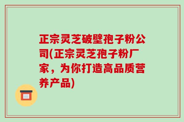 正宗灵芝破壁孢子粉公司(正宗灵芝孢子粉厂家，为你打造高品质营养产品)-第1张图片-破壁灵芝孢子粉研究指南