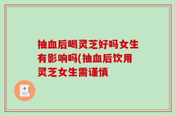 抽血后喝灵芝好吗女生有影响吗(抽血后饮用灵芝女生需谨慎-第1张图片-破壁灵芝孢子粉研究指南