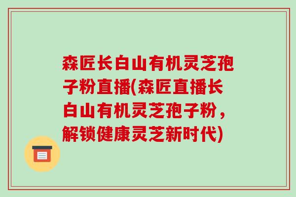 森匠长白山有机灵芝孢子粉直播(森匠直播长白山有机灵芝孢子粉，解锁健康灵芝新时代)-第1张图片-破壁灵芝孢子粉研究指南