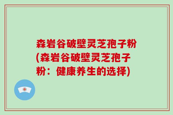 森岩谷破壁灵芝孢子粉(森岩谷破壁灵芝孢子粉：健康养生的选择)-第1张图片-破壁灵芝孢子粉研究指南