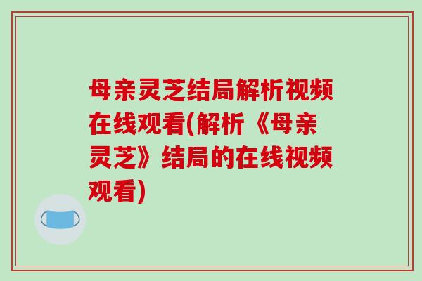 母亲灵芝结局解析视频在线观看(解析《母亲灵芝》结局的在线视频观看)-第1张图片-破壁灵芝孢子粉研究指南