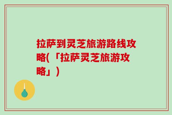 拉萨到灵芝旅游路线攻略(「拉萨灵芝旅游攻略」)-第1张图片-破壁灵芝孢子粉研究指南 拉萨到灵芝旅游路线攻略(「拉萨灵芝旅游攻略」)-第1张图片-破壁灵芝孢子粉研究指南