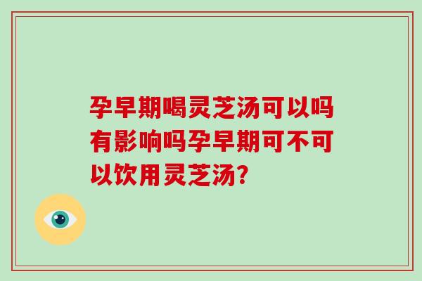 孕早期喝灵芝汤可以吗有影响吗孕早期可不可以饮用灵芝汤?-第1张图片-破壁灵芝孢子粉研究指南 孕早期喝灵芝汤可以吗有影响吗孕早期可不可以饮用灵芝汤?-第1张图片-破壁灵芝孢子粉研究指南