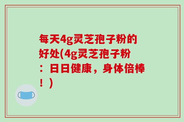 每天4g灵芝孢子粉的好处(4g灵芝孢子粉:日日健康,身体倍棒!)-第1张图片-破壁灵芝孢子粉研究指南 每天4g灵芝孢子粉的好处(4g灵芝孢子粉:日日健康,身体倍棒!)-第1张图片-破壁灵芝孢子粉研究指南