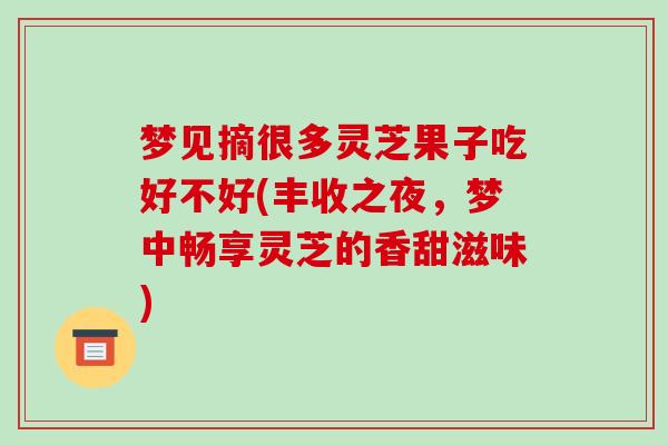 梦见摘很多灵芝果子吃好不好(丰收之夜，梦中畅享灵芝的香甜滋味)-第1张图片-破壁灵芝孢子粉研究指南