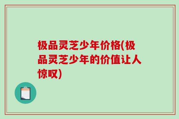 极品灵芝少年价格(极品灵芝少年的价值让人惊叹)-第1张图片-破壁灵芝孢子粉研究指南 极品灵芝少年价格(极品灵芝少年的价值让人惊叹)-第1张图片-破壁灵芝孢子粉研究指南