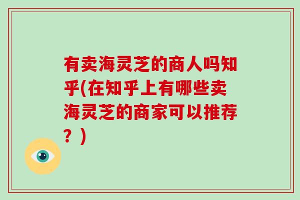有卖海灵芝的商人吗知乎(在知乎上有哪些卖海灵芝的商家可以推荐?)-第1张图片-破壁灵芝孢子粉研究指南 有卖海灵芝的商人吗知乎(在知乎上有哪些卖海灵芝的商家可以推荐?)-第1张图片-破壁灵芝孢子粉研究指南