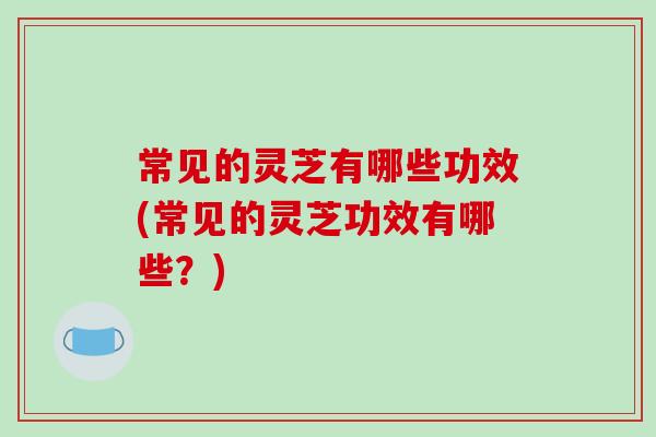 常见的灵芝有哪些功效(常见的灵芝功效有哪些?)-第1张图片-破壁灵芝孢子粉研究指南 常见的灵芝有哪些功效(常见的灵芝功效有哪些?)-第1张图片-破壁灵芝孢子粉研究指南