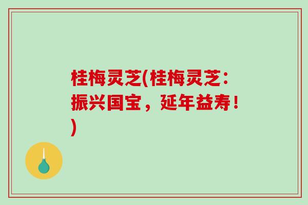 桂梅灵芝(桂梅灵芝:振兴国宝,延年益寿!)-第1张图片-破壁灵芝孢子粉研究指南 桂梅灵芝(桂梅灵芝:振兴国宝,延年益寿!)-第1张图片-破壁灵芝孢子粉研究指南