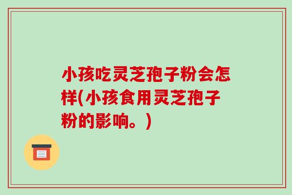 小孩吃灵芝孢子粉会怎样(小孩食用灵芝孢子粉的影响。)-第1张图片-破壁灵芝孢子粉研究指南