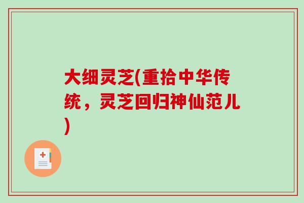 大细灵芝(重拾中华传统,灵芝回归神仙范儿)-第1张图片-破壁灵芝孢子粉研究指南 大细灵芝(重拾中华传统,灵芝回归神仙范儿)-第1张图片-破壁灵芝孢子粉研究指南