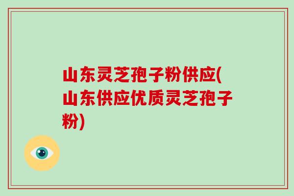 山东灵芝孢子粉供应(山东供应优质灵芝孢子粉)-第1张图片-破壁灵芝孢子粉研究指南 山东灵芝孢子粉供应(山东供应优质灵芝孢子粉)-第1张图片-破壁灵芝孢子粉研究指南