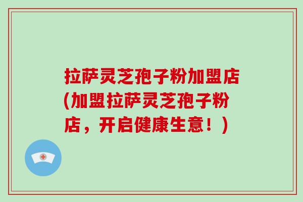 拉萨灵芝孢子粉加盟店(加盟拉萨灵芝孢子粉店，开启健康生意！)-第1张图片-破壁灵芝孢子粉研究指南