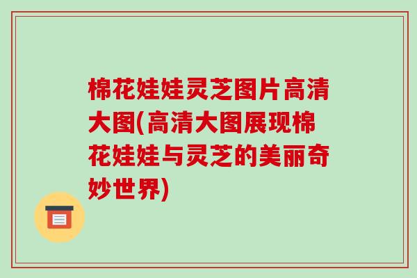棉花娃娃灵芝图片高清大图(高清大图展现棉花娃娃与灵芝的美丽奇妙世界)-第1张图片-破壁灵芝孢子粉研究指南