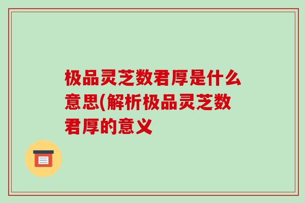极品灵芝数君厚是什么意思(解析极品灵芝数君厚的意义-第1张图片-破壁灵芝孢子粉研究指南 极品灵芝数君厚是什么意思(解析极品灵芝数君厚的意义-第1张图片-破壁灵芝孢子粉研究指南
