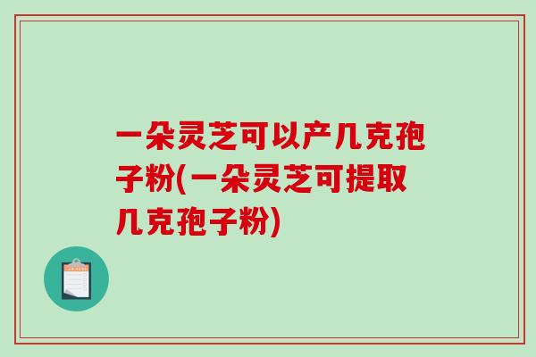 一朵灵芝可以产几克孢子粉(一朵灵芝可提取几克孢子粉)-第1张图片-破壁灵芝孢子粉研究指南