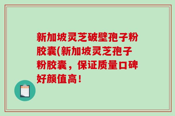 新加坡灵芝破壁孢子粉胶囊(新加坡灵芝孢子粉胶囊，保证质量口碑好颜值高！-第1张图片-破壁灵芝孢子粉研究指南