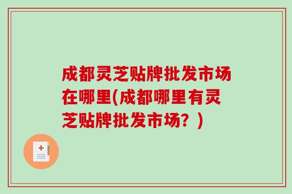 成都灵芝贴牌批发市场在哪里(成都哪里有灵芝贴牌批发市场？)-第1张图片-破壁灵芝孢子粉研究指南